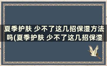 夏季护肤 少不了这几招保湿方法吗(夏季护肤 少不了这几招保湿方法怎么办)